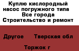 Куплю кислородный насос погружного типа - Все города Строительство и ремонт » Другое   . Тверская обл.,Торжок г.